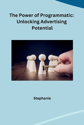 The Power of Programmatic: Unlocking Advertising Potential by Stephanie