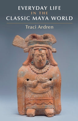 Everyday Life in the Classic Maya World by Ardren, Tracey