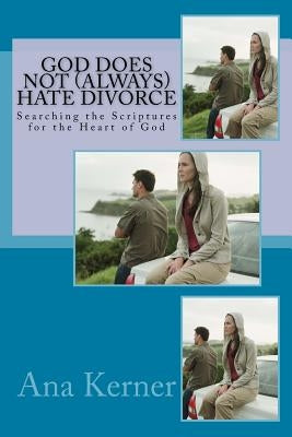 God Does NOT (always) Hate Divorce: Searching the Scriptures for the Truth by Kerner, Ana T.