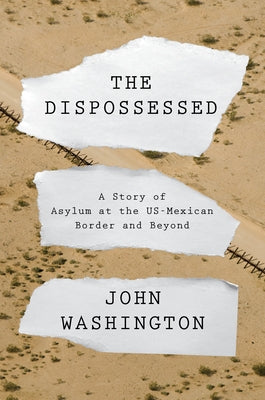 The Dispossessed: A Story of Asylum and the Us-Mexican Border and Beyond by Washington, John