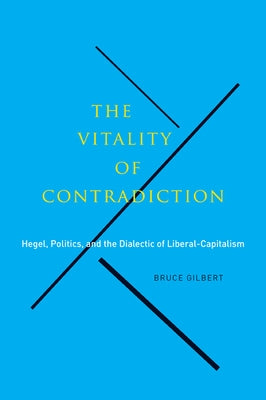 The Vitality of Contradiction: Hegel, Politics, and the Dialectic of Liberal-Capitalism by Gilbert, Bruce