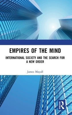 Empires of the Mind: International Society and the Search for a New Order by Mayall, James
