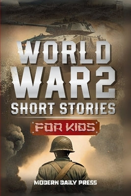 World War II Short Stories for Kids: Unbelievable Historical True Tales of Timeline, Combatants and Military Operations to Inspire Courage for Young R by Modern Daily Press