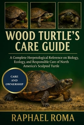 Wood Turtle's Care Guide: A Complete Herpetological Reference on the Biology, Ecology, and Responsible Care of North America's Sculpted Turtle by Roma, Raphael