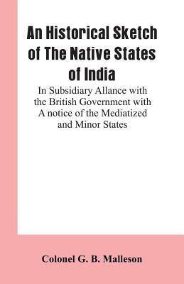 An Historical Sketch of The Native States of India: In Subsidiary Allance With the British Government With A notice Of The Mediatized And Minor States by Malleson, Colonel G. B.
