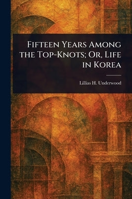 Fifteen Years Among the Top-Knots; Or, Life in Korea by Underwood, Lillias H. (Lillias Horton)