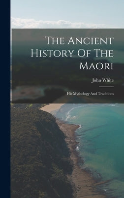 The Ancient History Of The Maori: His Mythology And Traditions by White, John