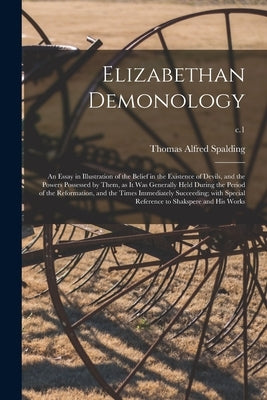Elizabethan Demonology; an Essay in Illustration of the Belief in the Existence of Devils, and the Powers Possessed by Them, as It Was Generally Held by Spalding, Thomas Alfred 1850-