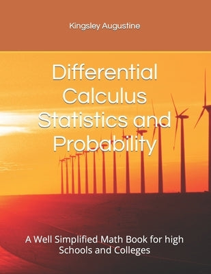 Differential Calculus Statistics and Probability: A Well Simplified Math Book for high Schools and Colleges by Augustine, Kingsley