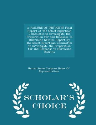 A FAILURE OF INITIATIVE Final Report of the Select Bipartisan Committee to Investigate the Preparation for and Response to Hurricane Katrina Report by by United States Congress House of Represen
