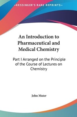 An Introduction to Pharmaceutical and Medical Chemistry: Part I Arranged on the Principle of the Course of Lectures on Chemistry by Muter, John