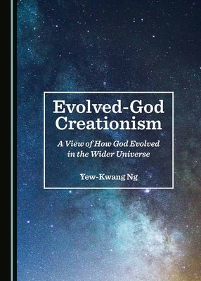 Evolved-God Creationism: A View of How God Evolved in the Wider Universe by Ng, Yew-Kwang