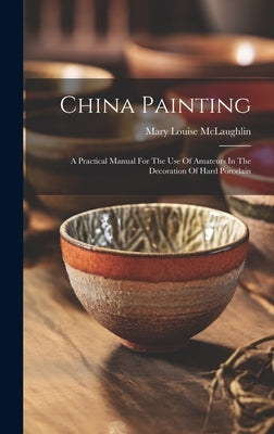 China Painting: A Practical Manual For The Use Of Amateurs In The Decoration Of Hard Porcelain by McLaughlin, Mary Louise