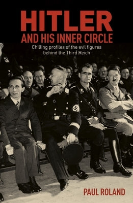 Hitler and His Inner Circle: Chilling Profiles of the Evil Figures Behind the Third Reich by Roland, Paul