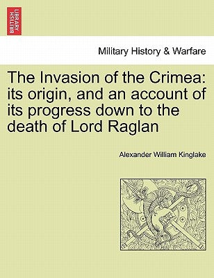 The Invasion of the Crimea: its origin, and an account of its progress down to the death of Lord Raglan by Kinglake, Alexander William