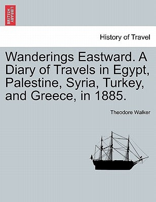 Wanderings Eastward. a Diary of Travels in Egypt, Palestine, Syria, Turkey, and Greece, in 1885. by Walker, Theodore, Jr.