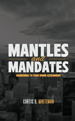 Mantles and Mandates: Awakening to your Divine Assignment by Whiteman, Curtis D.