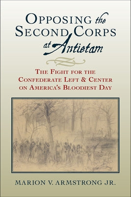 Opposing the Second Corps at Antietam: The Fight for the Confederate Left and Center on America's Bloodiest Day by Armstrong, Marion V.