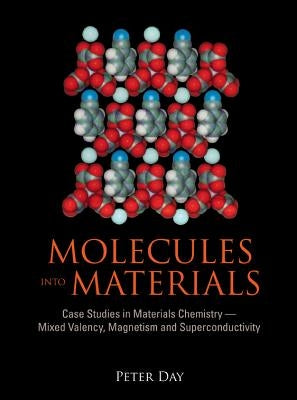 Molecules Into Materials: Case Studies in Materials Chemistry - Mixed Valency, Magnetism and Superconductivity by Day, Peter
