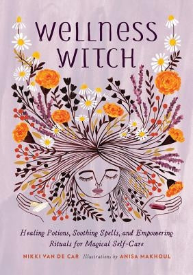 Wellness Witch: Healing Potions, Soothing Spells, and Empowering Rituals for Magical Self-Care by Van De Car, Nikki