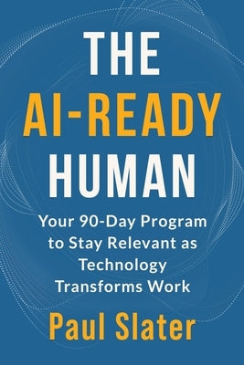 The AI-Ready Human: Your 90-Day Program to Stay Relevant as Technology Transforms Work by Slater, Paul
