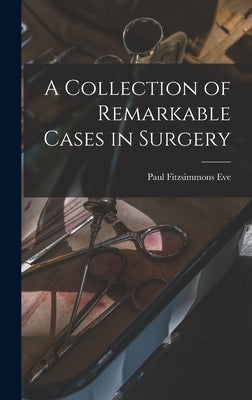 A Collection of Remarkable Cases in Surgery by Eve, Paul Fitzsimmons
