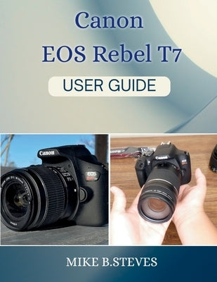 Canon EOS Rebel T7 USER GUIDE by Steves, Mike B.
