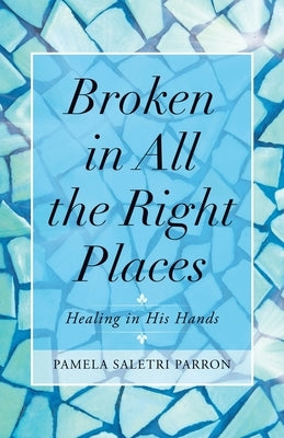 Broken in All the Right Places: Healing in His Hands by Parron, Pamela Saletri