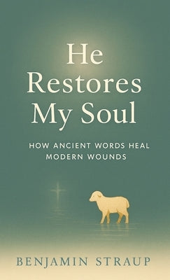 He Restores My Soul: How Ancient Words Heal Modern Wounds by Straup, Benjamin