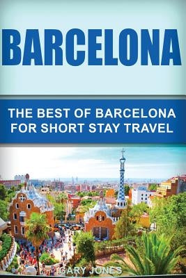 Barcelona: The Best Of Barcelona For Short Stay Travel by Jones, Gary