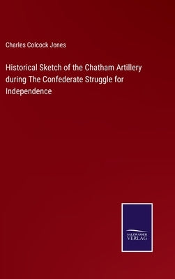 Historical Sketch of the Chatham Artillery during The Confederate Struggle for Independence by Jones, Charles Colcock