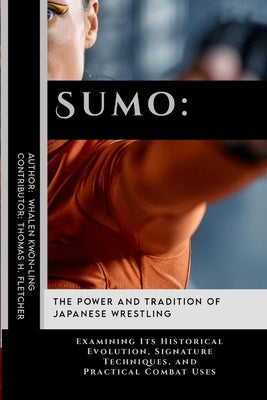 Sumo: The Power and Tradition of Japanese Wrestling: Examining Its Historical Evolution, Signature Techniques, and Practical by Fletcher, Thomas H.