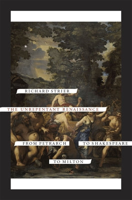 The Unrepentant Renaissance: From Petrarch to Shakespeare to Milton by Strier, Richard
