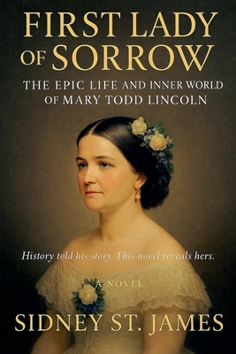 First Lady of Sorrow - The Epic Life and Inner World of Mary Todd Lincoln by James, Sidney St