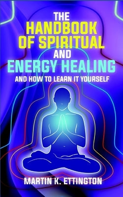The Handbook of Spiritual and Energy Healing: And How to Learn it Yourself by Ettington, Martin K.