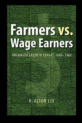 Farmers vs. Wage Earners: Organized Labor in Kansas, 1860-1960 by Lee, R. Alton