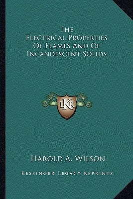 The Electrical Properties Of Flames And Of Incandescent Solids by Wilson, Harold A.