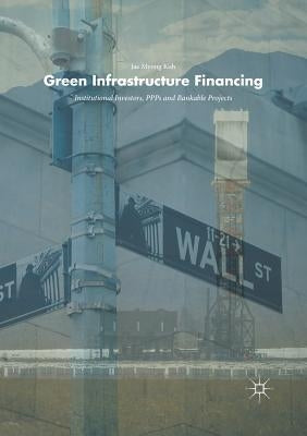 Green Infrastructure Financing: Institutional Investors, Ppps and Bankable Projects by Koh, Jae Myong