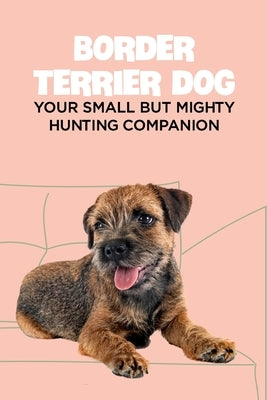 Border Terrier Dog: Your Small but Mighty Hunting Companion: Border Terrier Breed Info, Pictures, Facts and Care Guide by Gloria, Antillon