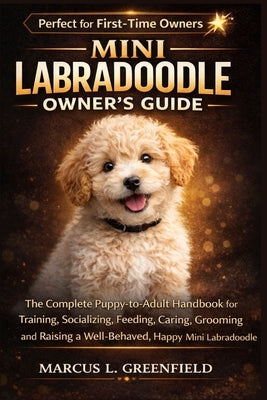 Mini Labradoodle Owner's Guide: The Complete Puppy-to-Adult Handbook for Training, Socializing, Feeding, Caring, Grooming and Raising a Well-Behaved, by Greenfield, Marcus L.