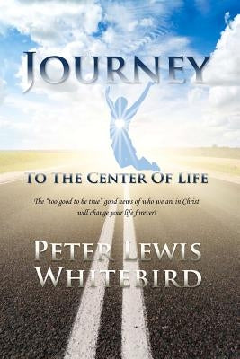 Journey To The Center Of Life: The too good to be true good news of who we are in Christ. by Whitebird, Peter Lewis