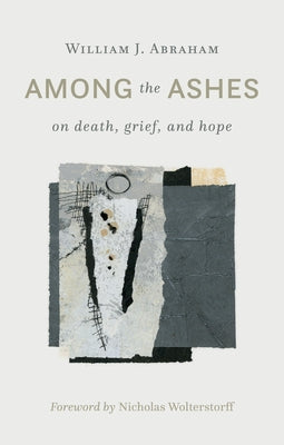 Among the Ashes: On Death, Grief, and Hope by Abraham, William J.