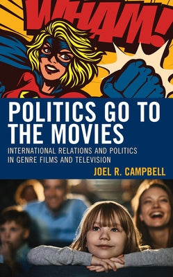 Politics Go to the Movies: International Relations and Politics in Genre Films and Television by Campbell, Joel R.