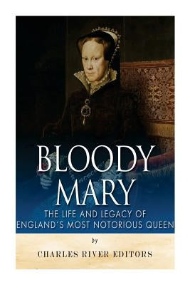 Bloody Mary: The Life and Legacy of England's Most Notorious Queen by Charles River