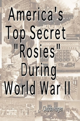 America's Top Secret "Rosies" During World War II by Hagen, Claudia