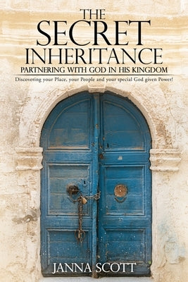 The Secret Inheritance: Partnering with God in His Kingdom by Scott, Janna