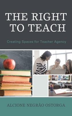 The Right to Teach: Creating Spaces for Teacher Agency by Ostorga, Alcione Negrao