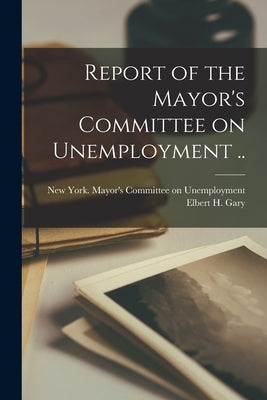 Report of the Mayor's Committee on Unemployment [microform] .. by New York (N Y ) Mayor's Committee on