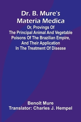 Dr. B. Mure's materia medica: or, provings of the principal animal and vegetable poisons of the Brazilian Empire, and their application in the treatme by Mure, Beno T.