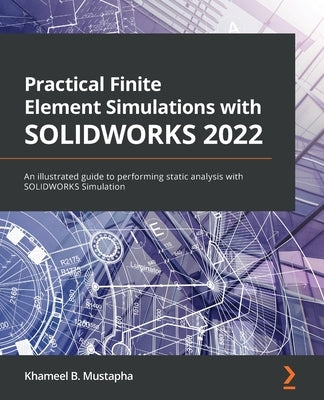 Practical Finite Element Simulations with SOLIDWORKS 2022: An illustrated guide to performing static analysis with SOLIDWORKS Simulation by Mustapha, Khameel B.